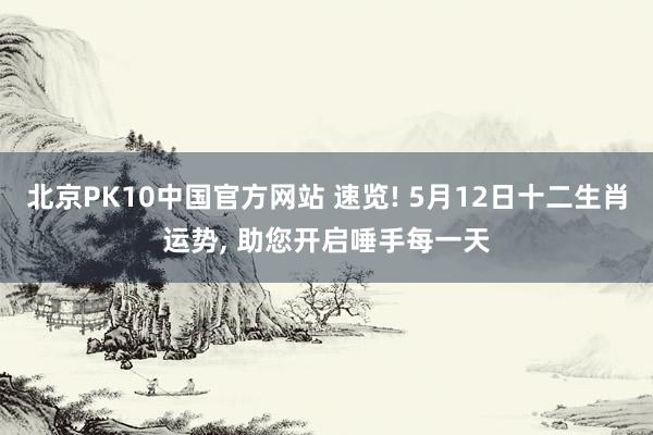 北京PK10中国官方网站 速览! 5月12日十二生肖运势, 助您开启唾手每一天