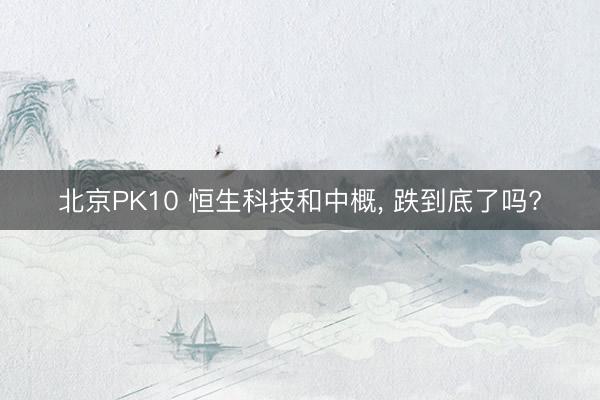 北京PK10 恒生科技和中概, 跌到底了吗?