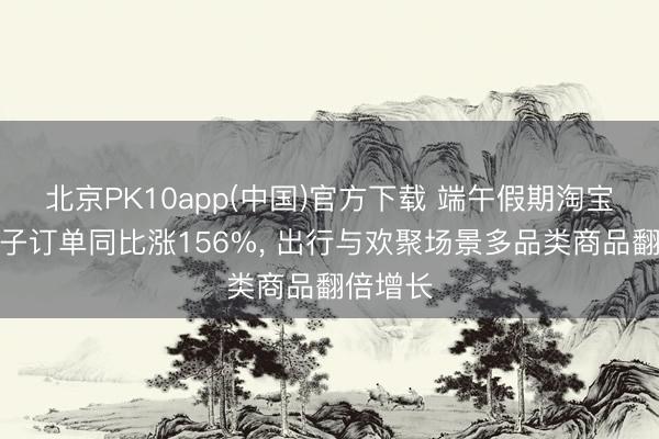 北京PK10app(中国)官方下载 端午假期淘宝闪购粽子订单同比涨156%, 出行与欢聚场景多品类商品翻倍增长