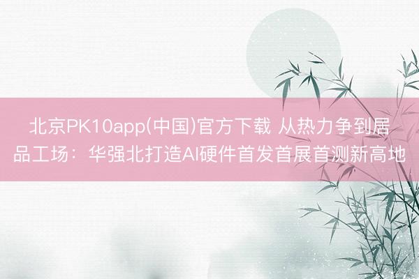 北京PK10app(中国)官方下载 从热力争到居品工场：华强北打造AI硬件首发首展首测新高地